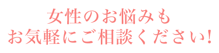 女性のお悩みもお気軽にご相談ください!